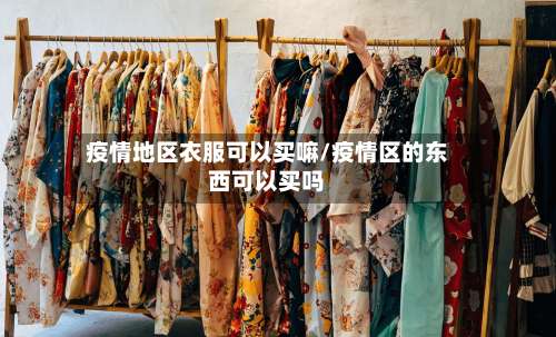 疫情地区衣服可以买嘛/疫情区的东西可以买吗-第1张图片