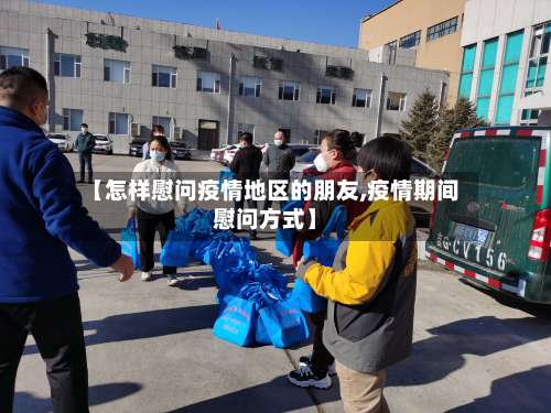 【怎样慰问疫情地区的朋友,疫情期间慰问方式】-第1张图片