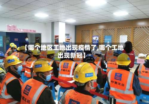 【哪个地区工地出现疫情了,哪个工地出现新冠】-第3张图片