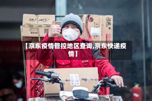 【京东疫情管控地区查询,京东快递疫情】-第2张图片