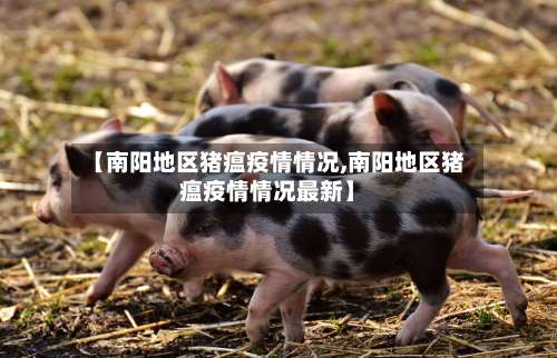 【南阳地区猪瘟疫情情况,南阳地区猪瘟疫情情况最新】-第1张图片