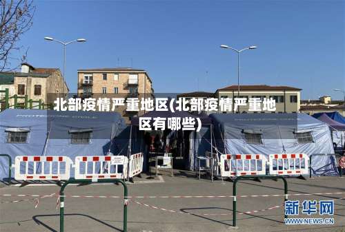 北部疫情严重地区(北部疫情严重地区有哪些)-第1张图片