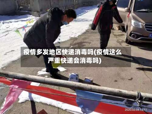 疫情多发地区快递消毒吗(疫情这么严重快递会消毒吗)-第1张图片