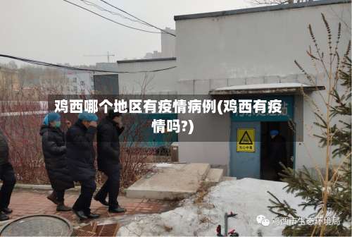 鸡西哪个地区有疫情病例(鸡西有疫情吗?)-第1张图片