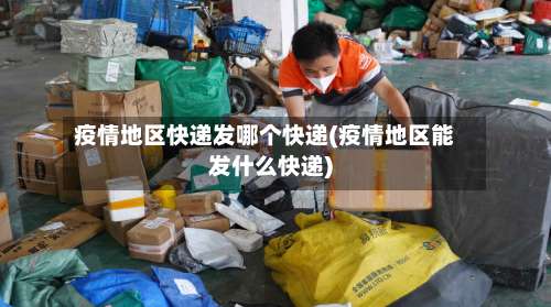疫情地区快递发哪个快递(疫情地区能发什么快递)-第3张图片