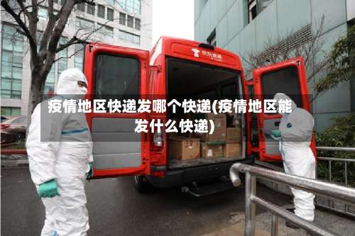 疫情地区快递发哪个快递(疫情地区能发什么快递)-第2张图片