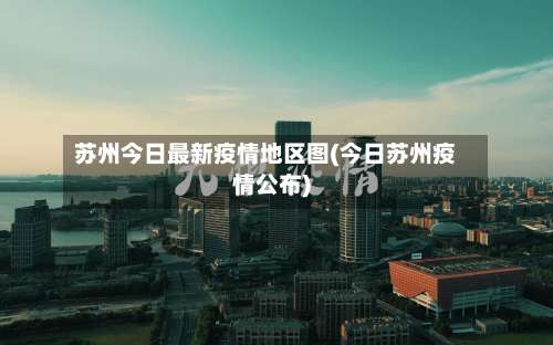 苏州今日最新疫情地区图(今日苏州疫情公布)-第3张图片