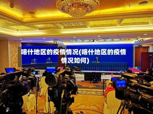 喀什地区的疫情情况(喀什地区的疫情情况如何)-第1张图片