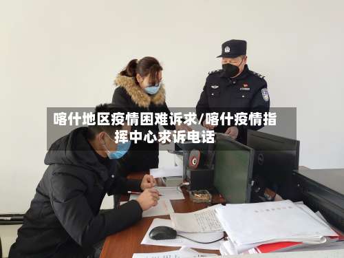 喀什地区疫情困难诉求/喀什疫情指挥中心求诉电话-第1张图片