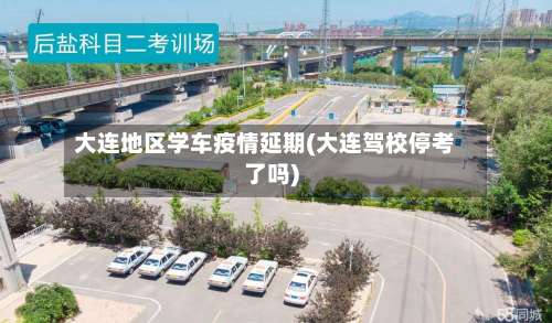 大连地区学车疫情延期(大连驾校停考了吗)-第1张图片