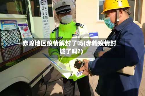 赤峰地区疫情解封了吗(赤峰疫情封城了吗?)-第2张图片