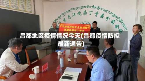 昌都地区疫情情况今天(昌都疫情防控最新通告)-第1张图片