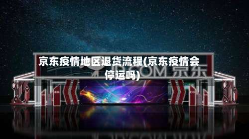 京东疫情地区退货流程(京东疫情会停运吗)-第2张图片
