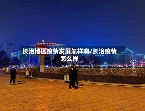 长治地区疫情发展怎样啊/长治疫情怎么样-第2张图片