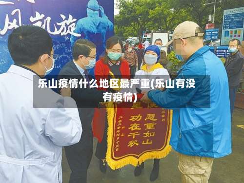 乐山疫情什么地区最严重(乐山有没有疫情)-第1张图片