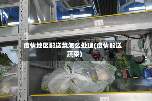 疫情地区配送菜怎么处理(疫情配送蔬菜)-第1张图片