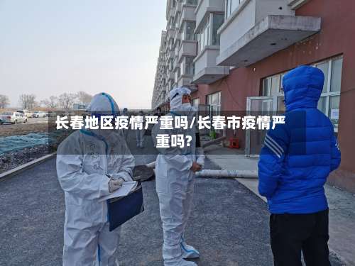 长春地区疫情严重吗/长春市疫情严重吗?-第1张图片