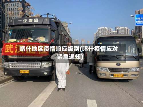 喀什地区疫情响应级别(喀什疫情应对紧急通知)-第1张图片