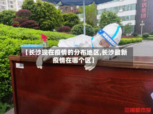 【长沙现在疫情的分布地区,长沙最新疫情在哪个区】-第3张图片