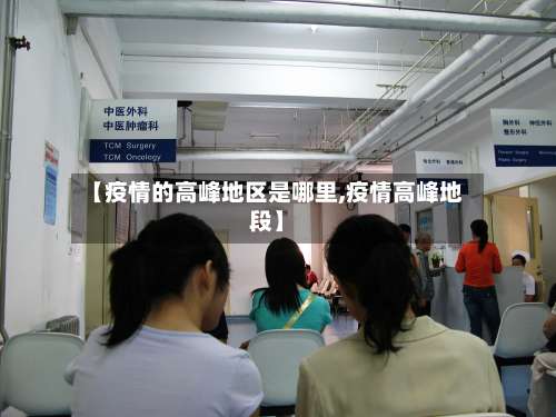 【疫情的高峰地区是哪里,疫情高峰地段】-第3张图片