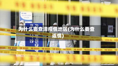 为什么要查清疫情地区(为什么要查返情)-第1张图片