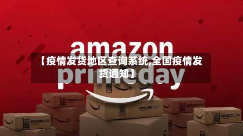 【疫情发货地区查询系统,全国疫情发货通知】-第1张图片