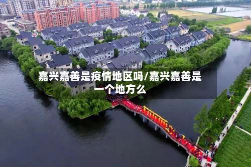 嘉兴嘉善是疫情地区吗/嘉兴嘉善是一个地方么-第2张图片
