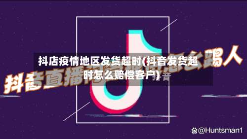 抖店疫情地区发货超时(抖音发货超时怎么赔偿客户)-第2张图片