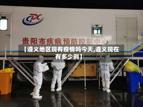 【遵义地区现有疫情吗今天,遵义现在有多少例】-第2张图片