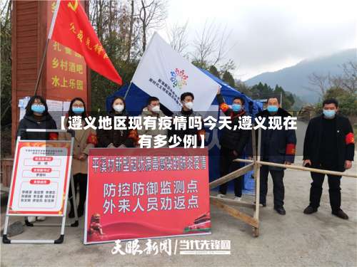 【遵义地区现有疫情吗今天,遵义现在有多少例】-第1张图片