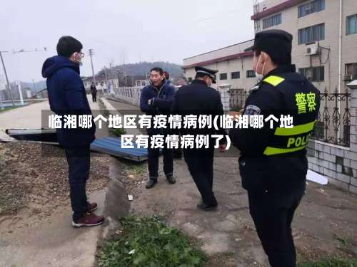 临湘哪个地区有疫情病例(临湘哪个地区有疫情病例了)-第1张图片