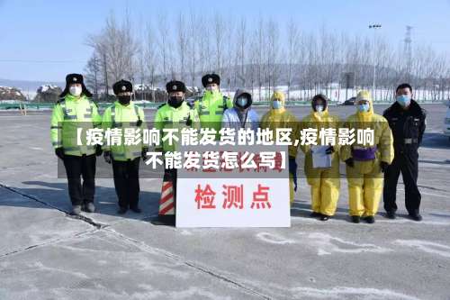 【疫情影响不能发货的地区,疫情影响不能发货怎么写】-第1张图片