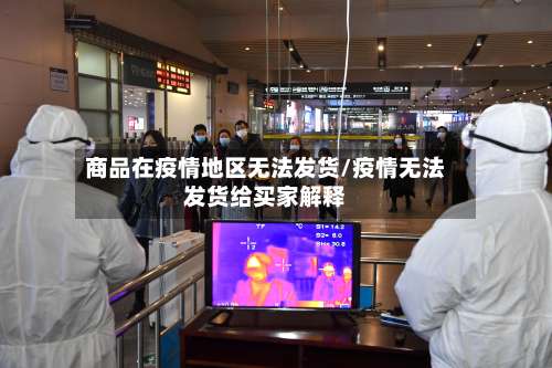 商品在疫情地区无法发货/疫情无法发货给买家解释-第3张图片