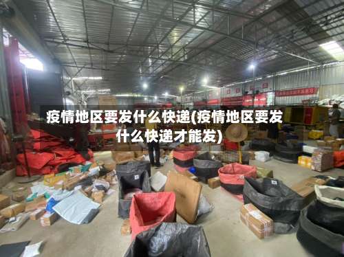 疫情地区要发什么快递(疫情地区要发什么快递才能发)-第2张图片