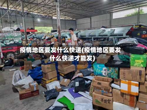 疫情地区要发什么快递(疫情地区要发什么快递才能发)-第3张图片