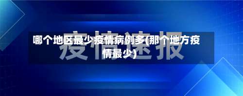 哪个地区最少疫情病例多(那个地方疫情最少)-第2张图片