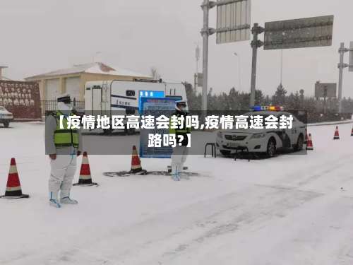 【疫情地区高速会封吗,疫情高速会封路吗?】-第1张图片