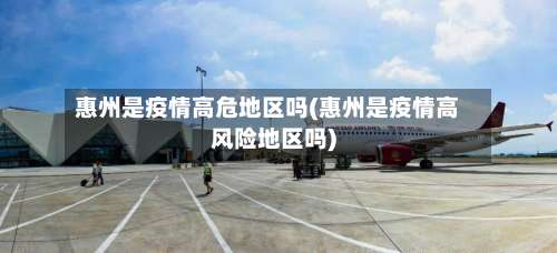 惠州是疫情高危地区吗(惠州是疫情高风险地区吗)-第2张图片