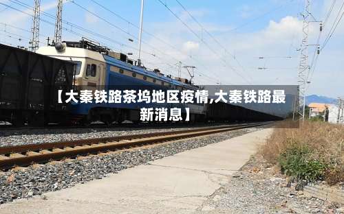 【大秦铁路茶坞地区疫情,大秦铁路最新消息】-第1张图片