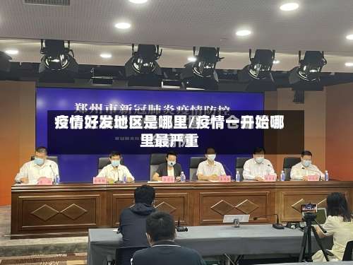 疫情好发地区是哪里/疫情一开始哪里最严重-第1张图片