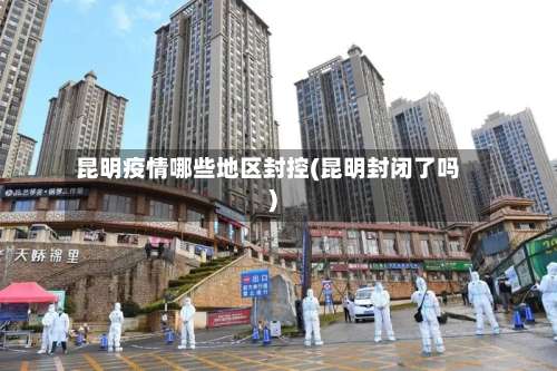 昆明疫情哪些地区封控(昆明封闭了吗)-第2张图片