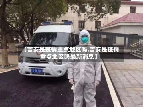 【吉安是疫情重点地区吗,吉安是疫情重点地区吗最新消息】-第1张图片